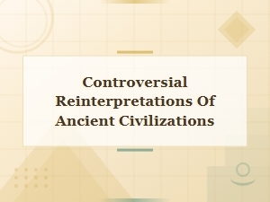 Controversial Reinterpretations That Changed How We See Ancient Civilizations